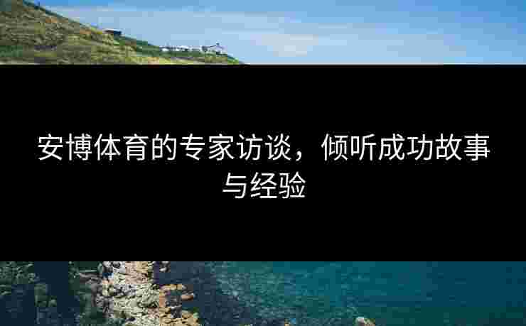 安博体育的专家访谈，倾听成功故事与经验