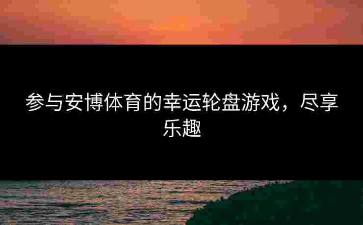 参与安博体育的幸运轮盘游戏，尽享乐趣