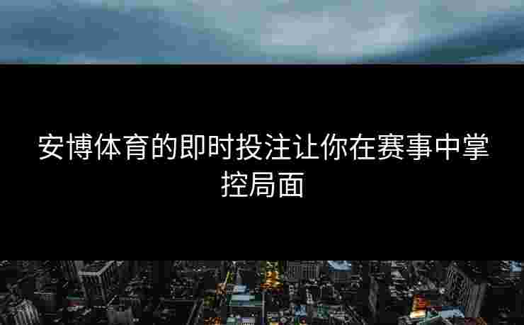 安博体育的即时投注让你在赛事中掌控局面