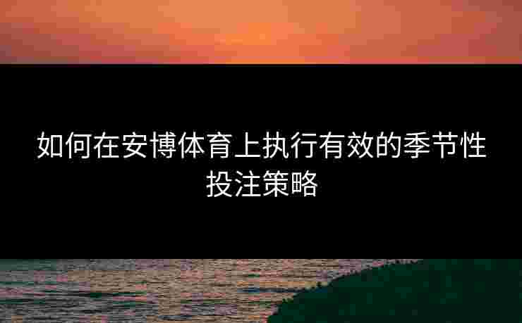 如何在安博体育上执行有效的季节性投注策略