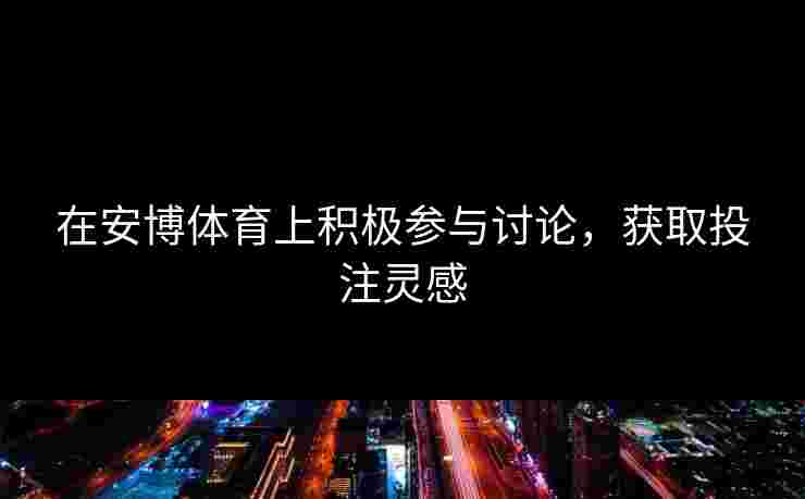 在安博体育上积极参与讨论，获取投注灵感