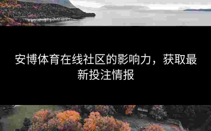 安博体育在线社区的影响力，获取最新投注情报