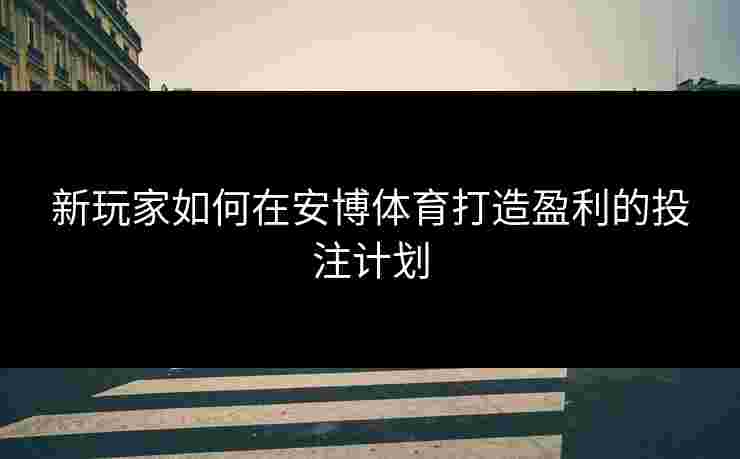 新玩家如何在安博体育打造盈利的投注计划