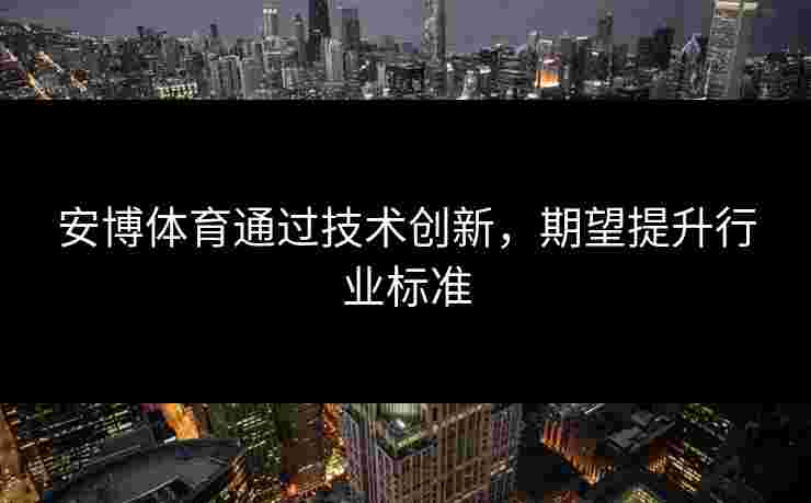 安博体育通过技术创新，期望提升行业标准