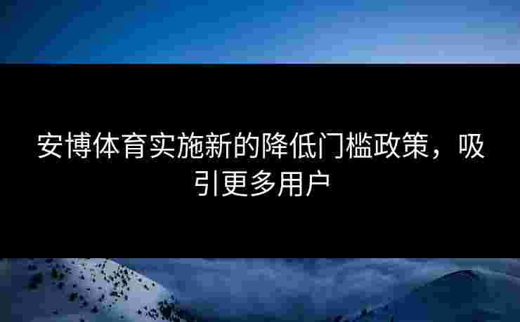 安博体育实施新的降低门槛政策，吸引更多用户