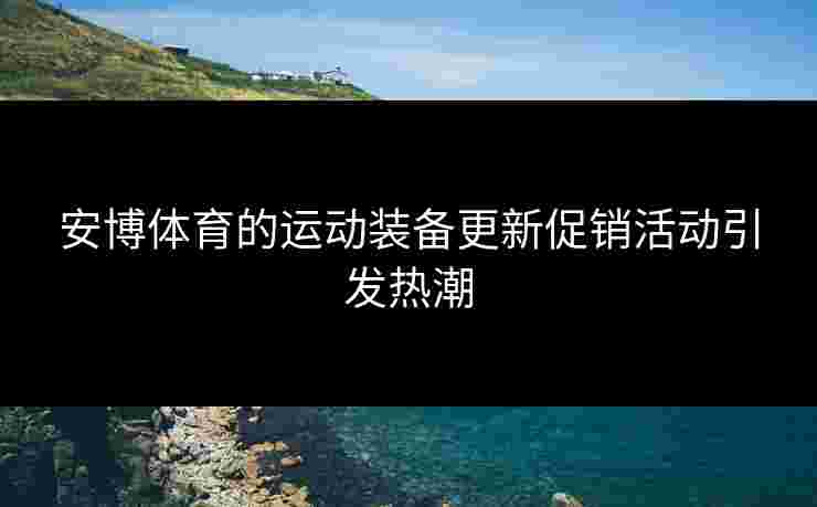 安博体育的运动装备更新促销活动引发热潮