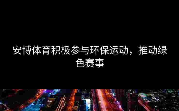 安博体育积极参与环保运动，推动绿色赛事