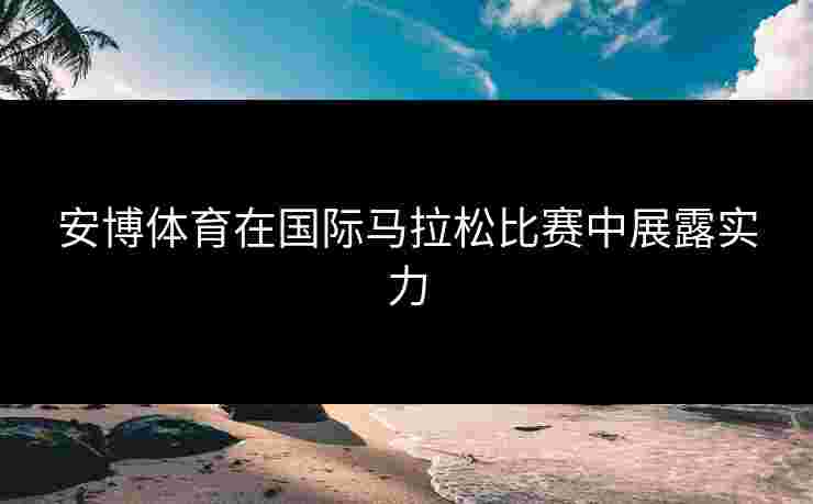 安博体育在国际马拉松比赛中展露实力