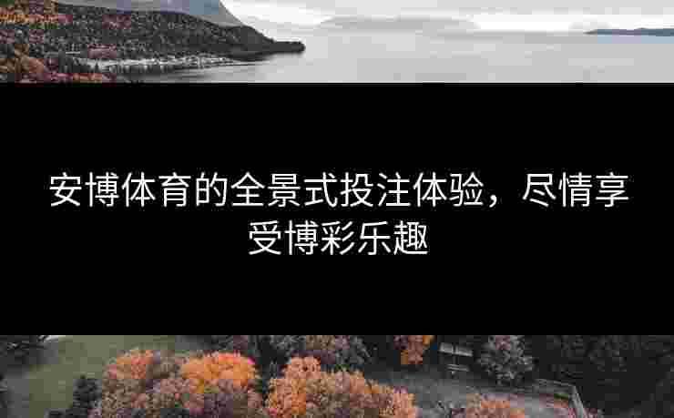安博体育的全景式投注体验，尽情享受博彩乐趣