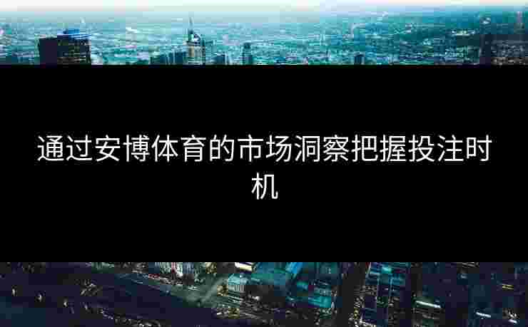 通过安博体育的市场洞察把握投注时机