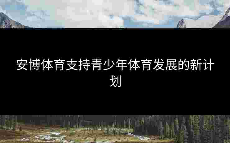 安博体育支持青少年体育发展的新计划
