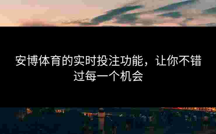 安博体育的实时投注功能，让你不错过每一个机会
