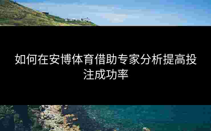 如何在安博体育借助专家分析提高投注成功率