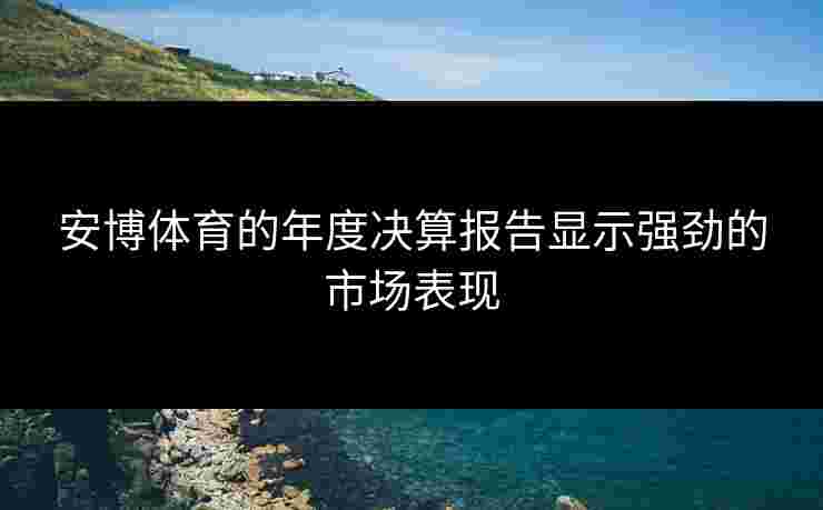 安博体育的年度决算报告显示强劲的市场表现