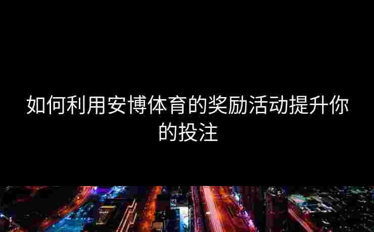 如何利用安博体育的奖励活动提升你的投注