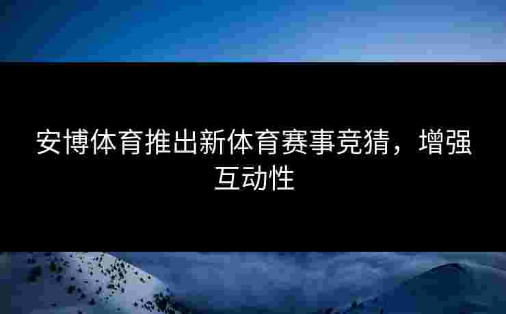 安博体育推出新体育赛事竞猜，增强互动性