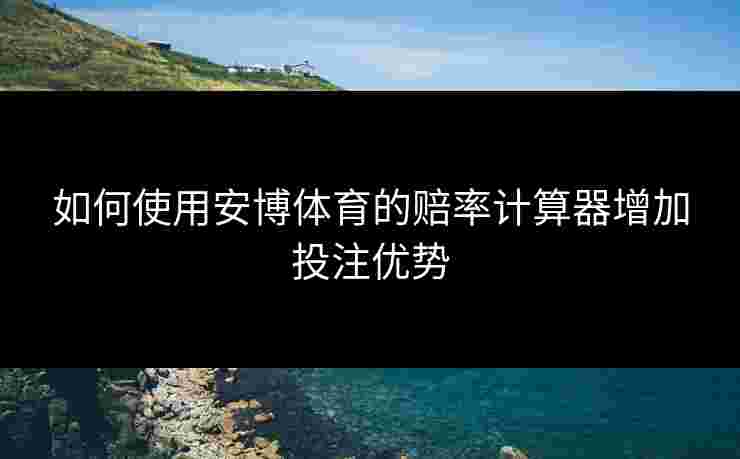 如何使用安博体育的赔率计算器增加投注优势