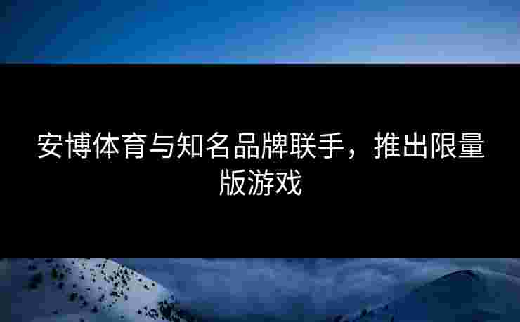 安博体育与知名品牌联手，推出限量版游戏