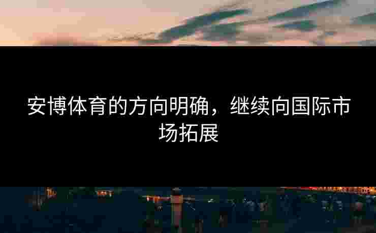 安博体育的方向明确，继续向国际市场拓展