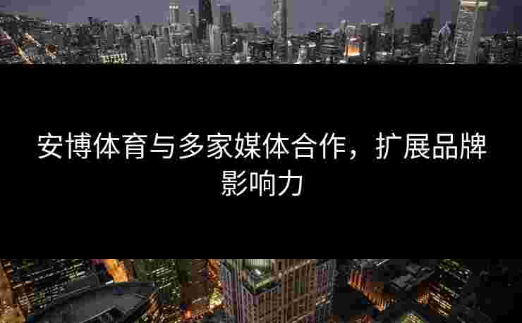 安博体育与多家媒体合作，扩展品牌影响力