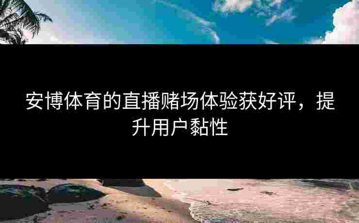 安博体育的直播赌场体验获好评，提升用户黏性