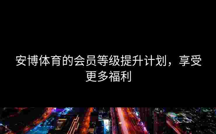 安博体育的会员等级提升计划，享受更多福利