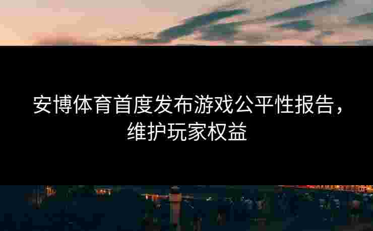 安博体育首度发布游戏公平性报告，维护玩家权益