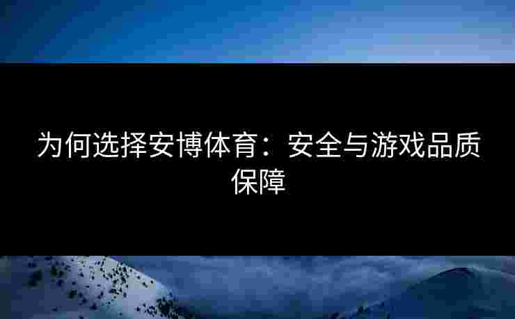 为何选择安博体育：安全与游戏品质保障