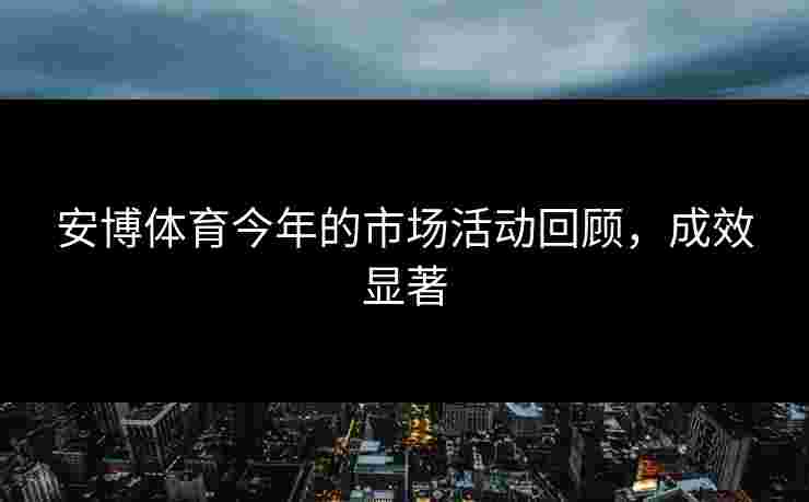 安博体育今年的市场活动回顾，成效显著