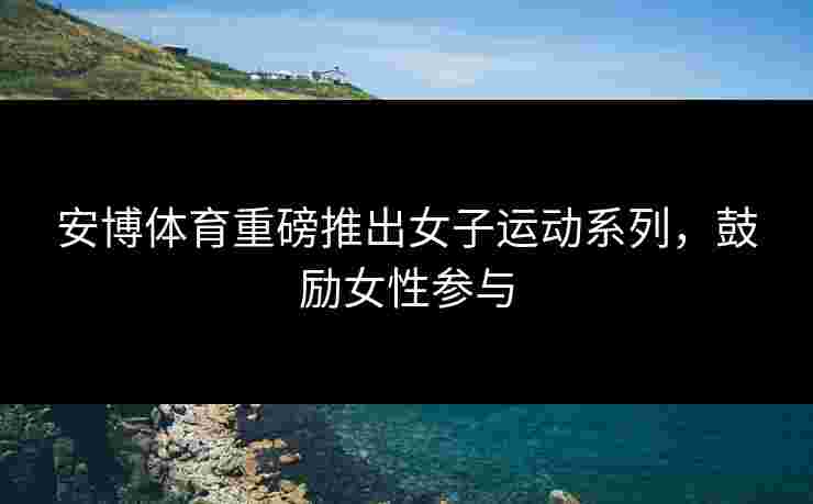 安博体育重磅推出女子运动系列，鼓励女性参与