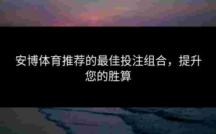 安博体育推荐的最佳投注组合，提升您的胜算
