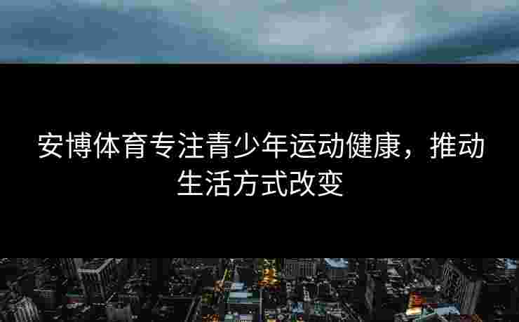 安博体育专注青少年运动健康，推动生活方式改变