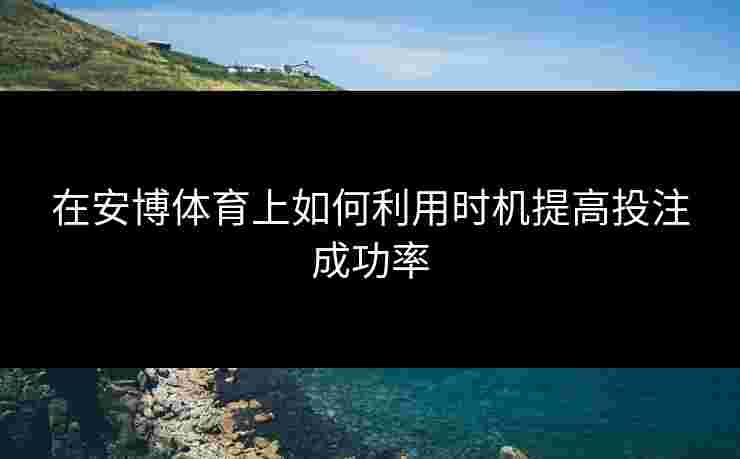 在安博体育上如何利用时机提高投注成功率