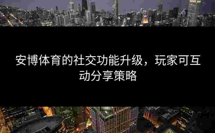 安博体育的社交功能升级，玩家可互动分享策略