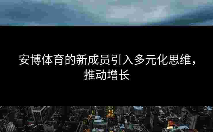安博体育的新成员引入多元化思维，推动增长