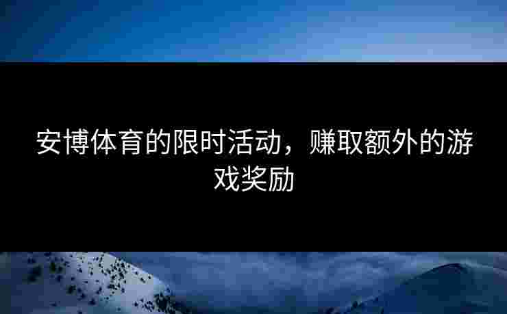 安博体育的限时活动，赚取额外的游戏奖励
