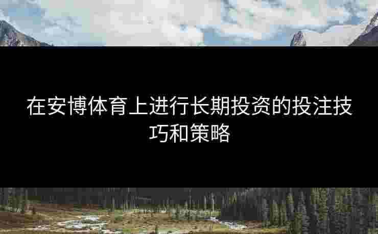 在安博体育上进行长期投资的投注技巧和策略