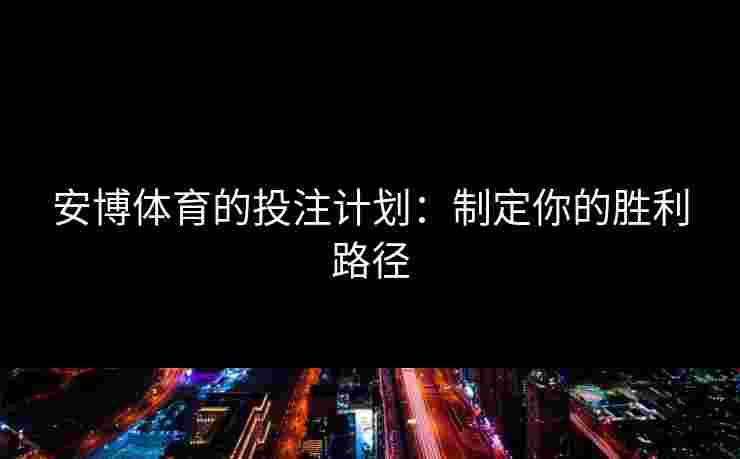 安博体育的投注计划：制定你的胜利路径
