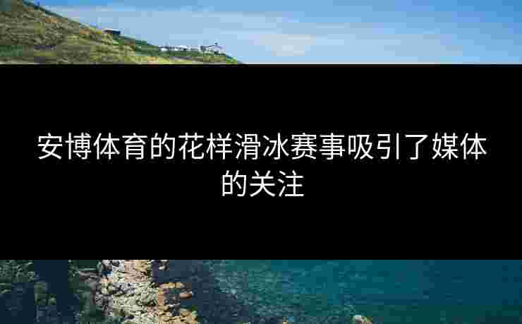 安博体育的花样滑冰赛事吸引了媒体的关注