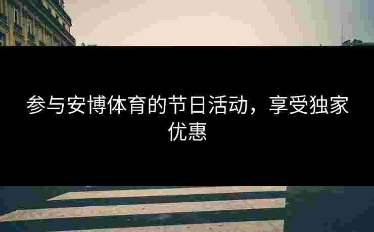 参与安博体育的节日活动，享受独家优惠