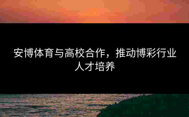 安博体育与高校合作，推动博彩行业人才培养