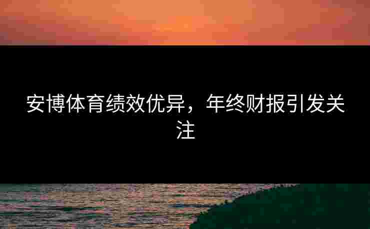 安博体育绩效优异，年终财报引发关注