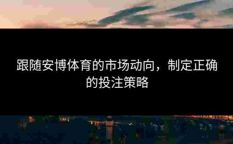 跟随安博体育的市场动向，制定正确的投注策略