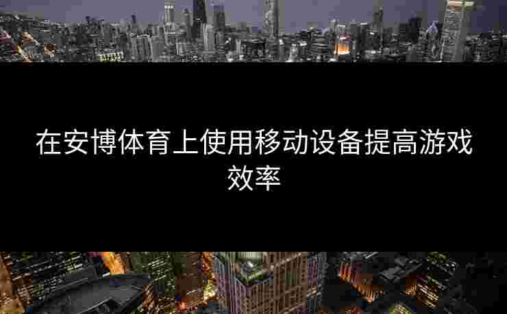 在安博体育上使用移动设备提高游戏效率