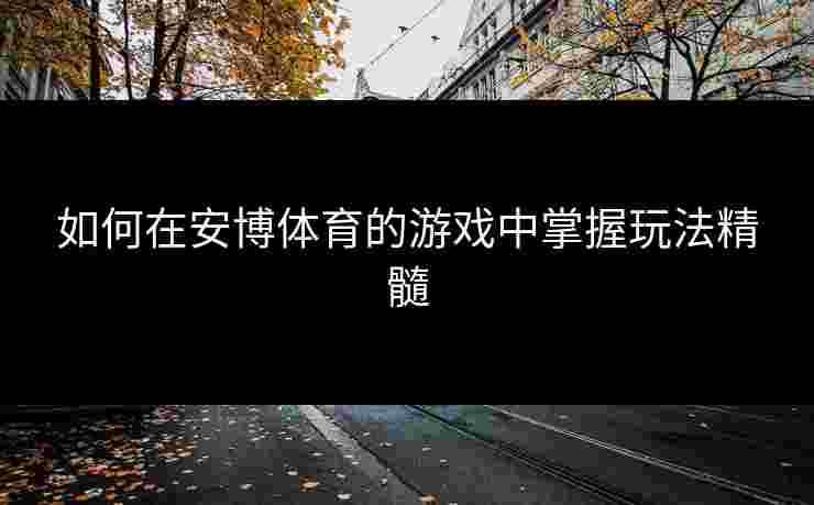 如何在安博体育的游戏中掌握玩法精髓