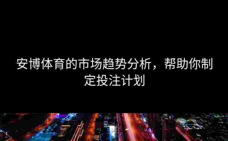 安博体育的市场趋势分析，帮助你制定投注计划