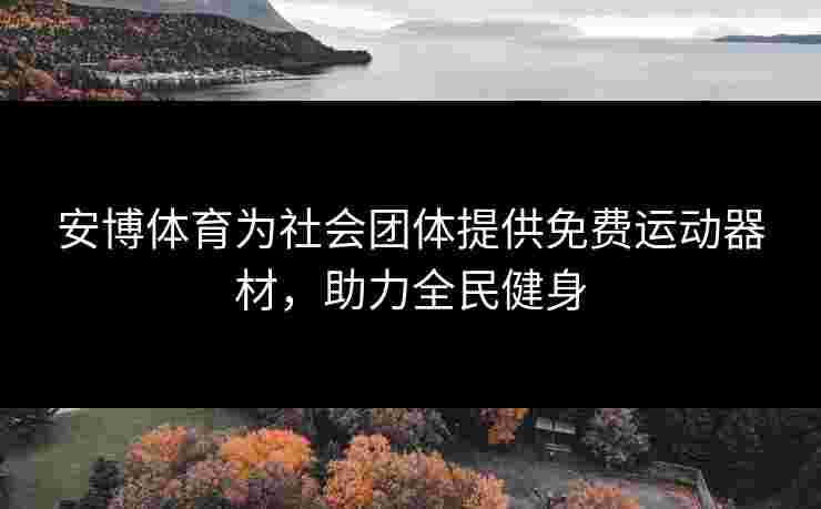 安博体育为社会团体提供免费运动器材，助力全民健身
