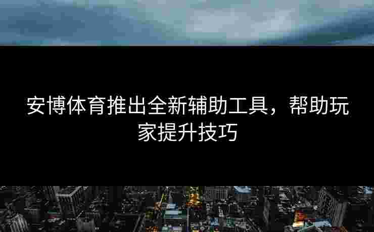 安博体育推出全新辅助工具，帮助玩家提升技巧