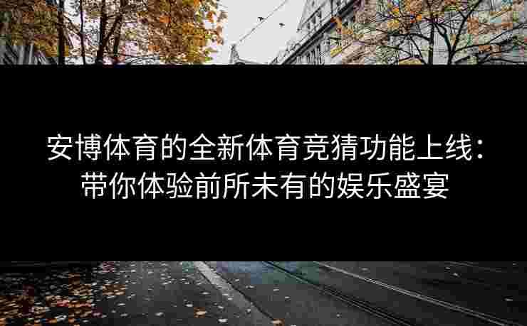 安博体育的全新体育竞猜功能上线：带你体验前所未有的娱乐盛宴