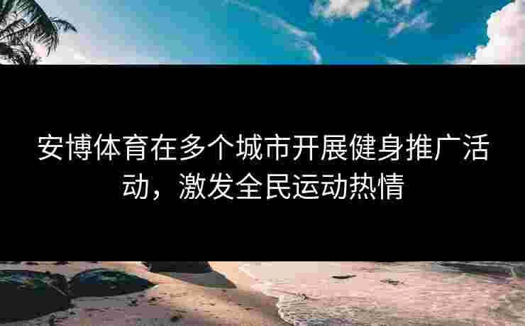 安博体育在多个城市开展健身推广活动，激发全民运动热情